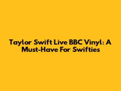 Taylor Swift Live BBC Vinyl: A Must-Have For Swifties