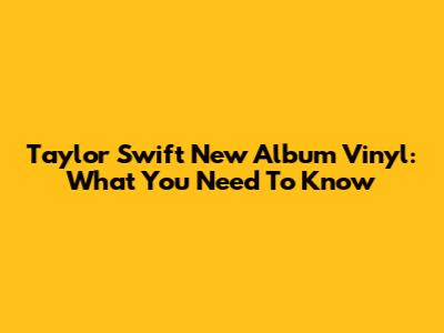 Taylor Swift New Album Vinyl: What You Need To Know
