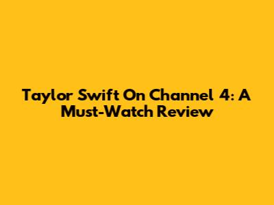 Taylor Swift On Channel 4: A Must-Watch Review