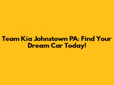Team Kia Johnstown PA: Find Your Dream Car Today!