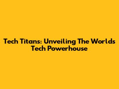 Tech Titans: Unveiling The World's Tech Powerhouse