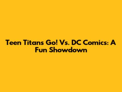 Teen Titans Go! Vs. DC Comics: A Fun Showdown