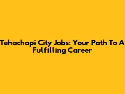 Tehachapi City Jobs: Your Path To A Fulfilling Career