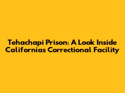 Tehachapi Prison: A Look Inside California's Correctional Facility