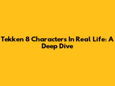Tekken 8 Characters In Real Life: A Deep Dive