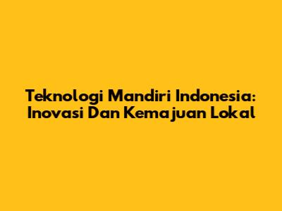 Teknologi Mandiri Indonesia: Inovasi Dan Kemajuan Lokal