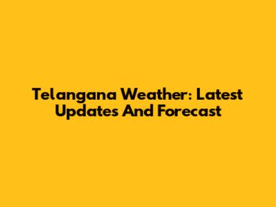 Telangana Weather: Latest Updates And Forecast