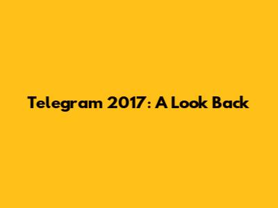 Telegram 2017: A Look Back