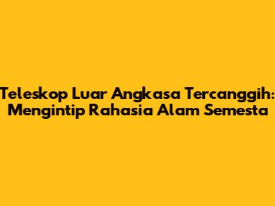 Teleskop Luar Angkasa Tercanggih: Mengintip Rahasia Alam Semesta
