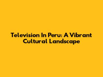 Television In Peru: A Vibrant Cultural Landscape