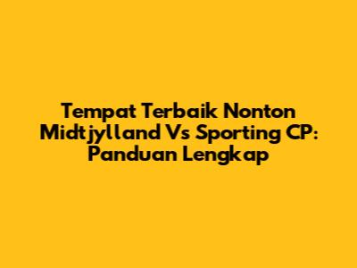 Tempat Terbaik Nonton Midtjylland Vs Sporting CP: Panduan Lengkap