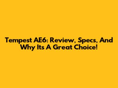 Tempest AE6: Review, Specs, And Why It's A Great Choice!