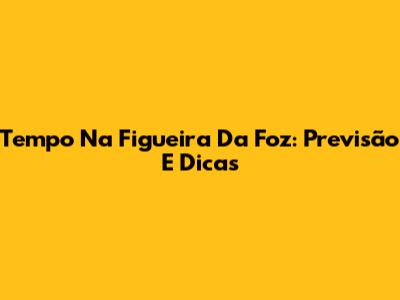 Tempo Na Figueira Da Foz: Previsão E Dicas