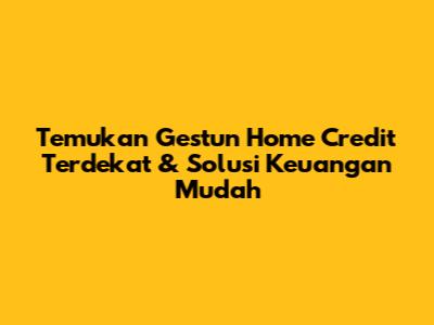 Temukan Gestun Home Credit Terdekat & Solusi Keuangan Mudah