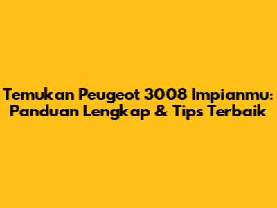 Temukan Peugeot 3008 Impianmu: Panduan Lengkap & Tips Terbaik
