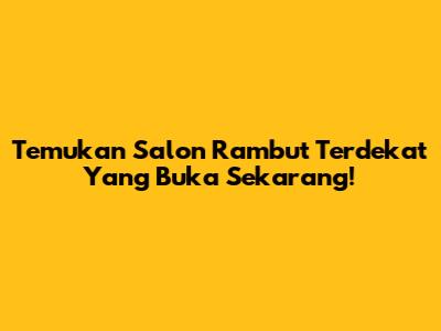 Temukan Salon Rambut Terdekat Yang Buka Sekarang!
