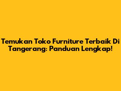 Temukan Toko Furniture Terbaik Di Tangerang: Panduan Lengkap!