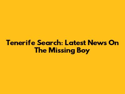 Tenerife Search: Latest News On The Missing Boy