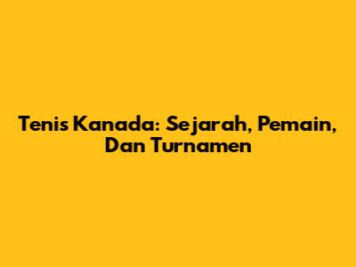 Tenis Kanada: Sejarah, Pemain, Dan Turnamen
