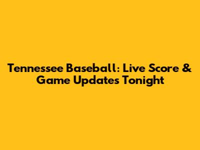Tennessee Baseball: Live Score & Game Updates Tonight