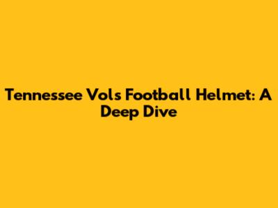 Tennessee Vols Football Helmet: A Deep Dive