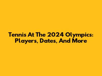 Tennis At The 2024 Olympics: Players, Dates, And More