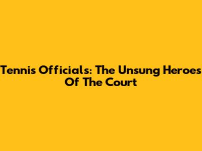 Tennis Officials: The Unsung Heroes Of The Court