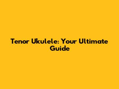 Tenor Ukulele: Your Ultimate Guide