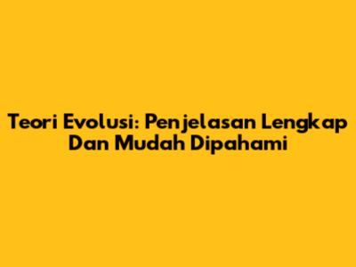 Teori Evolusi: Penjelasan Lengkap Dan Mudah Dipahami