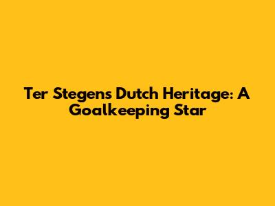 Ter Stegen's Dutch Heritage: A Goalkeeping Star