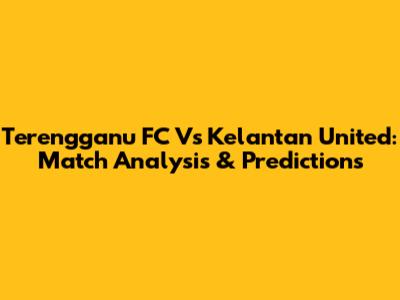 Terengganu FC Vs Kelantan United: Match Analysis & Predictions