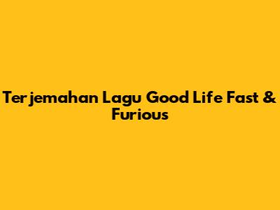 Terjemahan Lagu Good Life Fast & Furious