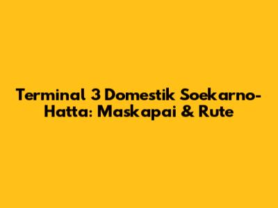 Terminal 3 Domestik Soekarno-Hatta: Maskapai & Rute