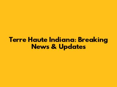 Terre Haute Indiana: Breaking News & Updates