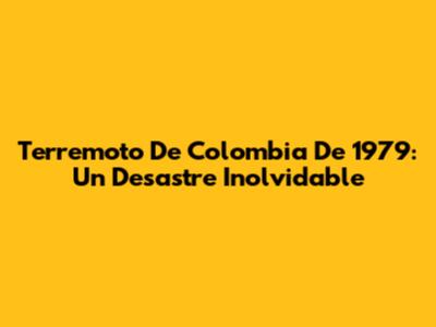 Terremoto De Colombia De 1979: Un Desastre Inolvidable