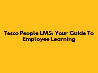 Tesco People LMS: Your Guide To Employee Learning