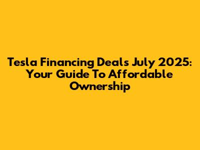 Tesla Financing Deals July 2025: Your Guide To Affordable Ownership