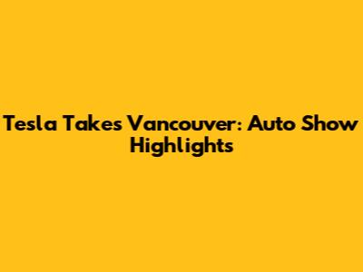 Tesla Takes Vancouver: Auto Show Highlights