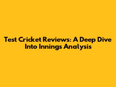 Test Cricket Reviews: A Deep Dive Into Innings Analysis
