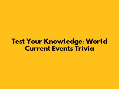 Test Your Knowledge: World Current Events Trivia