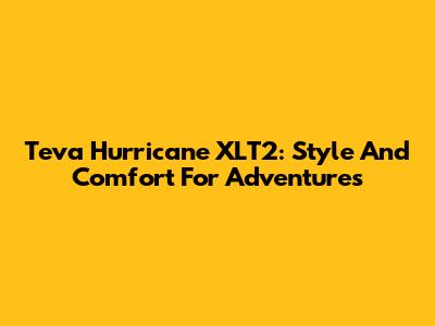 Teva Hurricane XLT2: Style And Comfort For Adventures