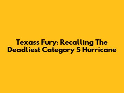 Texas's Fury: Recalling The Deadliest Category 5 Hurricane