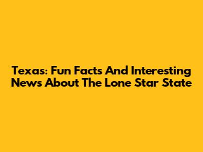 Texas: Fun Facts And Interesting News About The Lone Star State