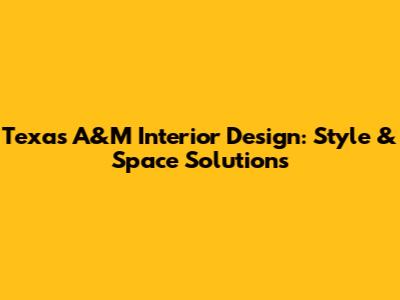 Texas A&M Interior Design: Style & Space Solutions