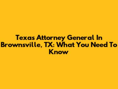 Texas Attorney General In Brownsville, TX: What You Need To Know