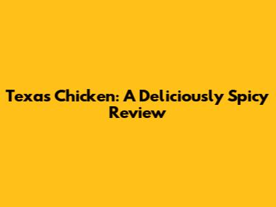 Texas Chicken: A Deliciously Spicy Review
