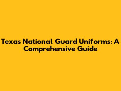 Texas National Guard Uniforms: A Comprehensive Guide