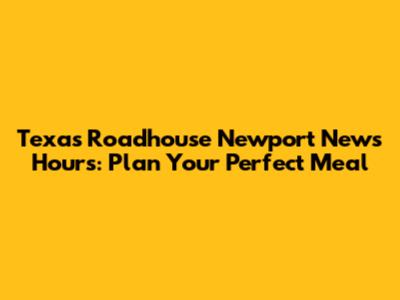 Texas Roadhouse Newport News Hours: Plan Your Perfect Meal