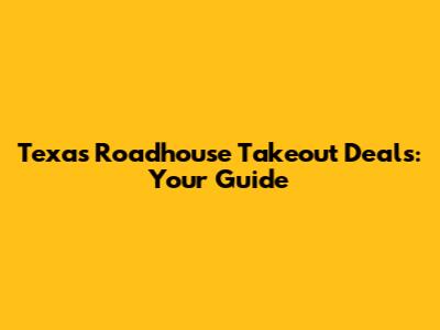 Texas Roadhouse Takeout Deals: Your Guide