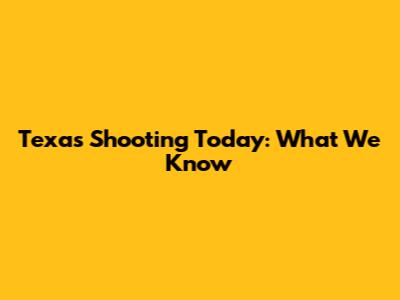 Texas Shooting Today: What We Know